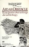 Aid As Obstacle: Twenty Questions About Our Foreign Aid and the Hungry Aid As Obstacle: Twenty Questions About Our Foreign Aid and the Hungry