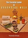 The Essential Guide to Essential Oils: A Beginners Manual on How to Make, Where to Buy and the Health Benefits of Aromatherapy with Essential Oils.