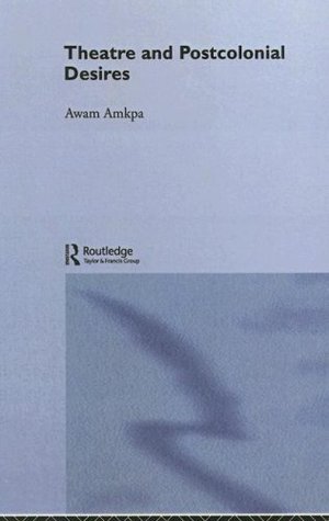 Theatre and Postcolonial Desires (Routledge Advances in Theatre & Performance Studies Book 1)