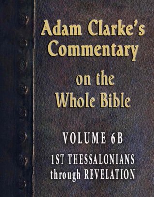 Commentary on the Whole Bible-Volume 6B-1st Thessalonians through Revelation (Adam Clarke's Commentary on the Whole Bible)