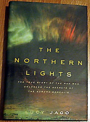 The Northern Lights The True Story Of The Man Who Unlocked The Secrets Of The Aurora Borealis By Lucy Jago