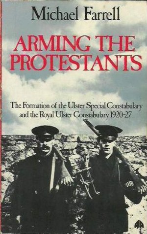 Arming the Protestants: The Formation of the Ulster Special Constabulary and the Royal Ulster Constabulary, 1920-27 (Paperback)