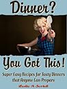Dinner? You Got This! - Super Easy Recipes for Tasty Dinners that Anyone Can Prepare Dinner? You Got This! - Super Easy Recipes for Tasty Dinners that Anyone Can Prepare