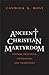 Ancient Christian Martyrdom: Diverse Practices, Theologies, and Traditions (The Anchor Yale Bible Reference Library)