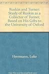 Ruskin and Turner: A study of Ruskin as a collector of Turner, based on his gifts to the University of Oxford; incorporating a Catalogue raisonné of the Turner drawings in the Ashmolean Museum Ruskin and Turner: A study of Ruskin as a collector of Turner, based on his gifts to the University of Oxford; incorporating a Catalogue raisonné of the Turner drawings in the Ashmolean Museum