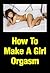 How To Make A Girl Orgasm - Learn The Secret Techniques For Giving Women Multiple Mind-Blowing Orgasms That Will Have Them Screaming For More