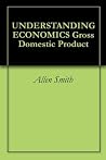 Understanding Economics: Gross Domestic Product Understanding Economics: Gross Domestic Product