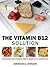 The Vitamin B12 Solution - Experience The Stunning Health Benefits Of Vitamin B12