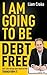 I Am Going To Be Debt Free: Don't just change your financial life -- transform it