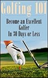 Golfing 101: How to Become an Excellent Golfer in 30 Days or Less Golfing 101: How to Become an Excellent Golfer in 30 Days or Less