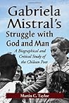 Gabriela Mistral’s Struggle with God and Man: A Biographical and Critical Study of the Chilean Poet Gabriela Mistral’s Struggle with God and Man: A Biographical and Critical Study of the Chilean Poet