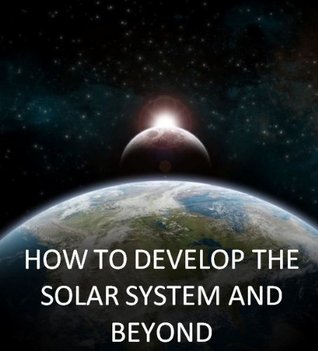 How To Develop The Solar System and Beyond: A Roadmap to Interstellar Space (Kindle Edition)