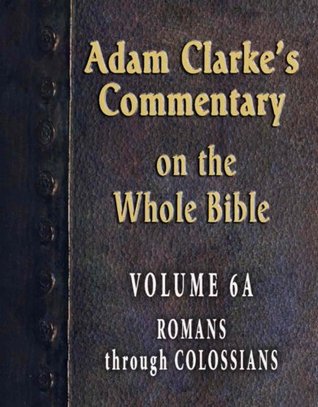 Commentary on the Whole Bible-Volume 6A-Romans through Colossians (Adam Clarke's Commentary on the Whole Bible)