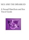 Sex and the Disabled: A Sexual Manifesto and Practical Sex Travel Guide for the Disabled Sex and the Disabled: A Sexual Manifesto and Practical Sex Travel Guide for the Disabled