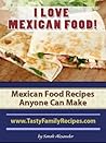 I LOVE MEXICAN FOOD! Mexican Food Recipes Anyone Can Make (Tasty Family Recipes) I LOVE MEXICAN FOOD! Mexican Food Recipes Anyone Can Make (Tasty Family Recipes)