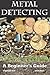 Metal Detecting: A Beginner's Guide: to Mastering the Greatest Hobby In the World
