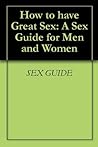 How to have Great Sex: A Sex Guide for Men and Women