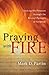 Praying with Fire: Seeking His Presence through the Revival Passages of Scripture