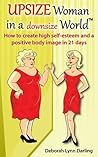 Upsize Woman in a Downsize World: How to Create High Self Esteem and a Positive Body Image in 21 Days
