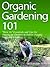Organic Gardening 101 ("How To" Essentials and Tips for Starting an Outdoor or Indoor Organic Vegetable Garden)