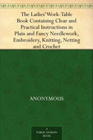 The Ladies' Work-Table Book Containing Clear and Practical Instructions in Plain and Fancy Needlework, Embroidery, Knitting, Netting and Crochet (Kindle Edition)