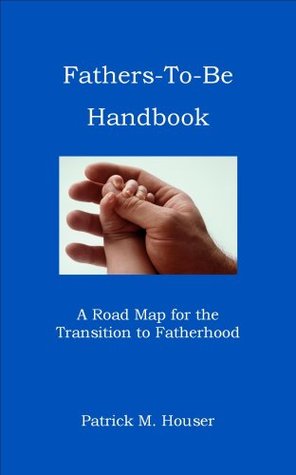 Fathers to be Handbook: A Road Map for the Transition to Fatherhood by Houser, Patrick M. (2007) Paperback