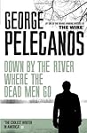 Down by the River Where the Dead Men Go by George P. Pelecanos