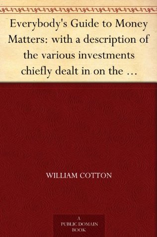 Everybody's Guide to Money Matters: with a description of the various investments chiefly dealt in on the stock exchange, and the mode of dealing therein (Kindle Edition)
