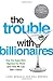 The Trouble with Billionaires: How The Super-Rich Hijacked The World (And How We Can Take It Back)
