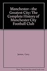 Manchester - the Greatest City: The Complete History of Manchester City Football Club