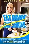 Eat, Drink and Shrink: Over 120 delicious, fat-burning recipes with only FIVE ingredients or less Eat, Drink and Shrink: Over 120 delicious, fat-burning recipes with only FIVE ingredients or less