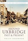 Around Uxbridge Past & Present by Philip Sherwood