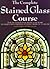 The Complete Stained Glass Course: A Guide to Decorative Glasswork
