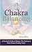 Chakra Balancing - A Practical Guide to Balance the Chakras & Start Chakra Healing Today