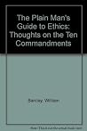 The Plain Man's Guide to Ethics: Thoughts on the Ten Commandments The Plain Man's Guide to Ethics: Thoughts on the Ten Commandments