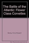 The Battle of the Atlantic: The "Flower" Class Corvettes The Battle of the Atlantic: The "Flower" Class Corvettes