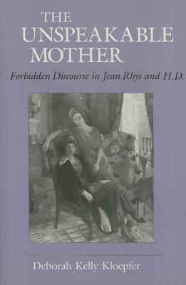 The Unspeakable Mother: Forbidden Discourse in Jean Rhys and H.D. (Reading Women Writing)