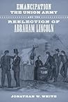 Emancipation, the Union Army, and the Reelection of Abraham L... by Jonathan W. White