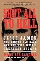 Shot All To Hell Jesse James The Northfield Raid And The Wild West S Greatest Escape By Mark Lee Gardner