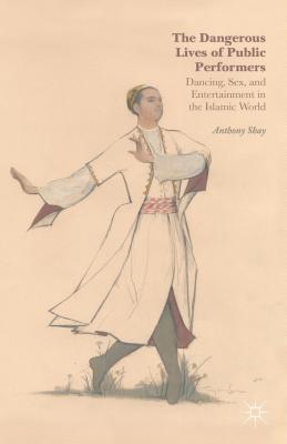 The Dangerous Lives of Public Performers: Dancing, Sex, and Entertainment in the Islamic World (Hardcover)