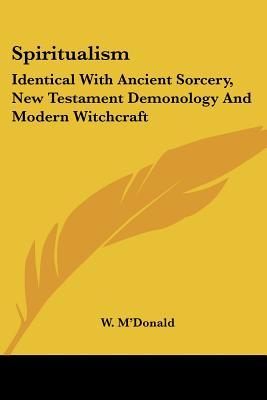 Spiritualism: Identical With Ancient Sorcery, New Testament Demonology And Modern Witchcraft: With The Testimony Of God And Man Against It