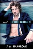 Tragic Desires (Tragic, #2) by A.M. Hargrove