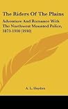The Riders Of The Plains: Adventure And Romance With The Northwest Mounted Police, 1873-1910 (1910) The Riders Of The Plains: Adventure And Romance With The Northwest Mounted Police, 1873-1910 (1910)
