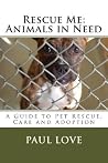 Rescue Me: Animals in Need: A Guide to Pet Rescue, Care and Adoption Rescue Me: Animals in Need: A Guide to Pet Rescue, Care and Adoption