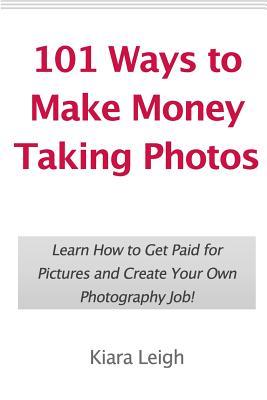 101 Ways to Make Money Taking Photos: Learn How to Get Paid for Pictures and Create Your Own Photography Job!