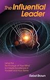 The Influential Leader: Using the Technology of Your Mind to Create Excellence in Yourself and Your Teams The Influential Leader: Using the Technology of Your Mind to Create Excellence in Yourself and Your Teams