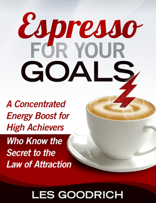 Espresso For Your Goals: A Concentrated Energy Boost for High Achievers Who Know the Secret to the Law Of Attraction