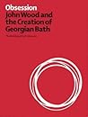 Obsession: John Wood and the Creation of Georgian Bath