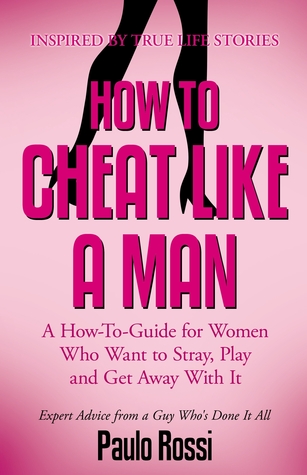How To Cheat Like A Man: A How-To-Guide for Women Who Want to Stray, Play and Get Away With It