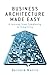 Business Architecture Made Easy. A Journey from Complexity to Simplicity